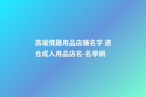 高端情趣用品店鋪名字 適合成人用品店名-名學網-第1張-店鋪起名-玄機派